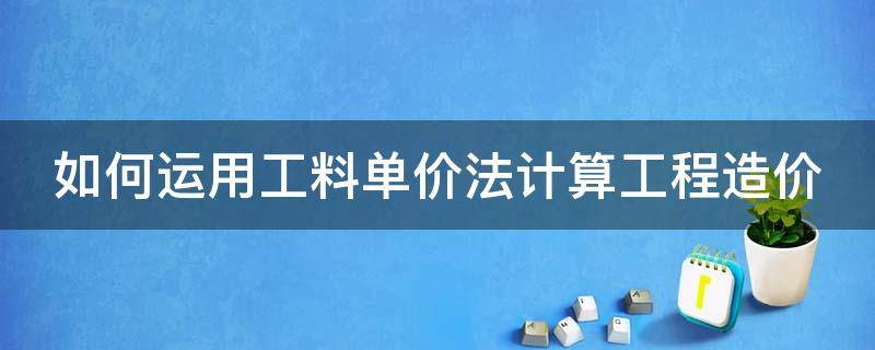 如何运用工料单价法计算工程造价（如何运用工料单价法计算工程造价工程量）