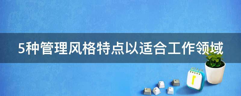 5种管理风格特点以适合工作领域 五种典型的管理风格
