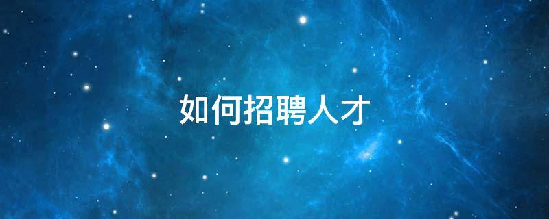 如何招聘人才（如何招聘人才的技巧）