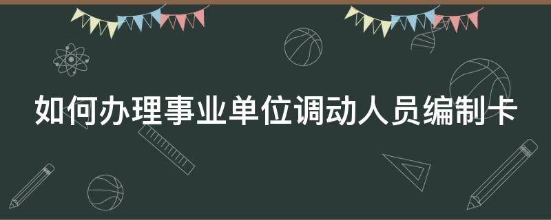 如何办理事业单位调动人员编制卡 如何办理事业单位调动人员编制卡流程