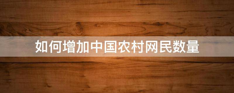 如何增加中国农村网民数量 我国农村网民数量
