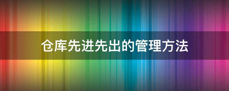 仓库先进先出的管理方法 仓库先进先出管理方法模板