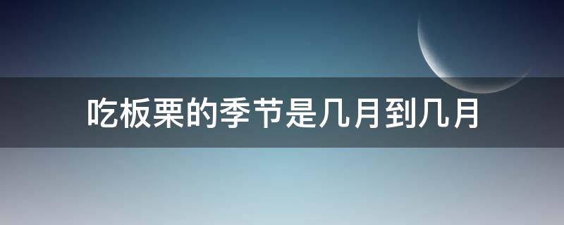 吃板栗的季节是几月到几月（板栗到几月份就没有了）