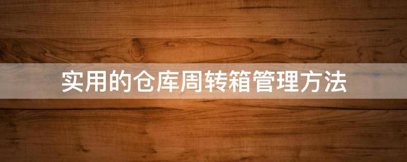 实用的仓库周转箱管理方法（实用的仓库周转箱管理方法有哪些）