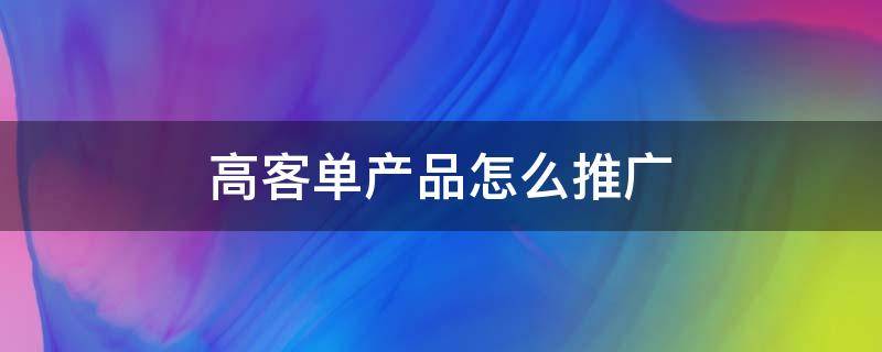 高客单产品怎么推广（高客单价的产品怎么做直通车）
