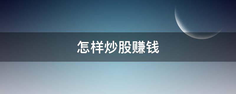 怎样炒股赚钱 怎样炒股赚钱可能性大
