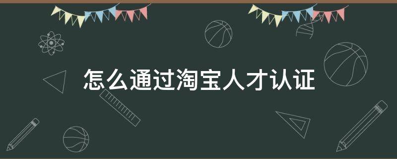 怎么通过淘宝人才认证 怎么通过淘宝人才认证店铺