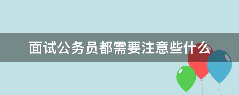 面试公务员都需要注意些什么（面试公务员注意事项）