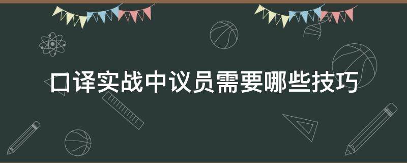 口译实战中议员需要哪些技巧（口译实战中议员需要哪些技巧和方法）