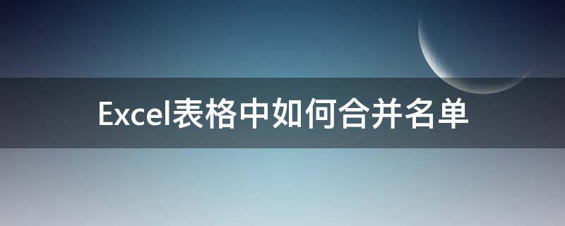 Excel表格中如何合并名单 excel表格中如何合并名单内容