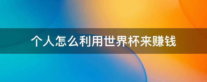 个人怎么利用世界杯来赚钱（世界杯赚钱吗数据）