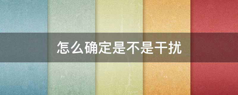 怎么确定是不是干扰（怎么确定是不是干扰器坏了）
