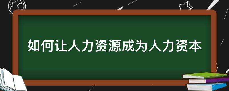 如何让人力资源成为人力资本 如何让人力资源成为人力资本论文