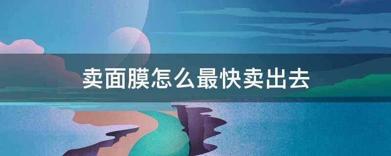 卖面膜怎么最快卖出去（卖面膜怎么最快卖出去赚钱）