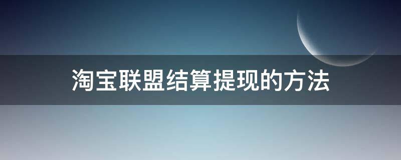 淘宝联盟结算提现的方法（淘宝联盟结算提现的方法是什么）