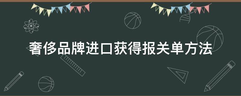奢侈品牌进口获得报关单方法（奢侈品如何报关）
