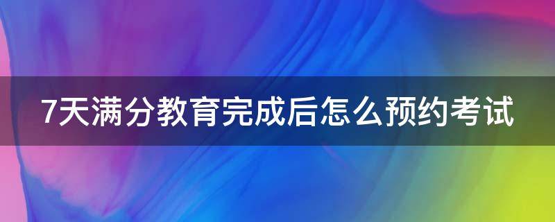 7天满分教育完成后怎么预约考试（完成满分7天教育在哪里预约考试?）