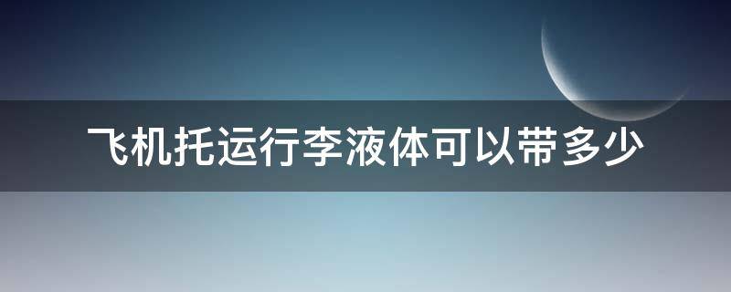 飞机托运行李液体可以带多少（飞机托运行李液体可以带多少公斤）