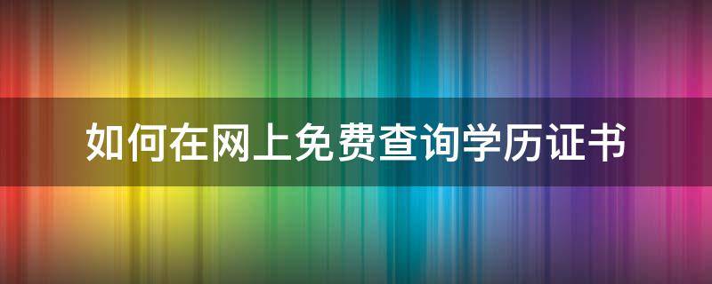 如何在网上免费查询学历证书（如何在线查学历证书）