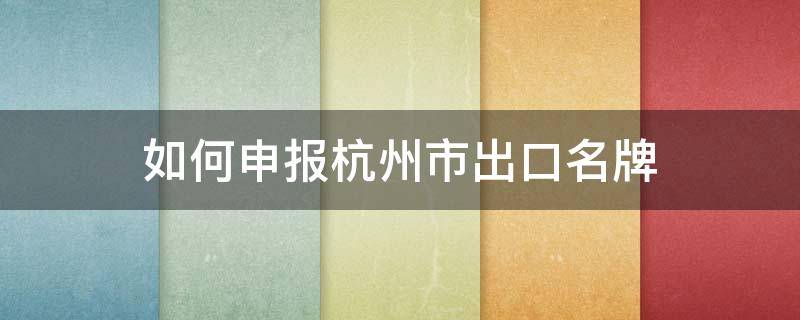 如何申报杭州市出口名牌（杭州出口产品）