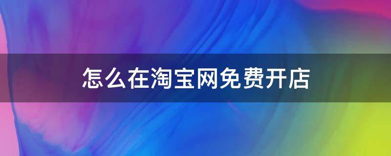 怎么在淘宝网免费开店 怎么在淘宝网免费开店铺