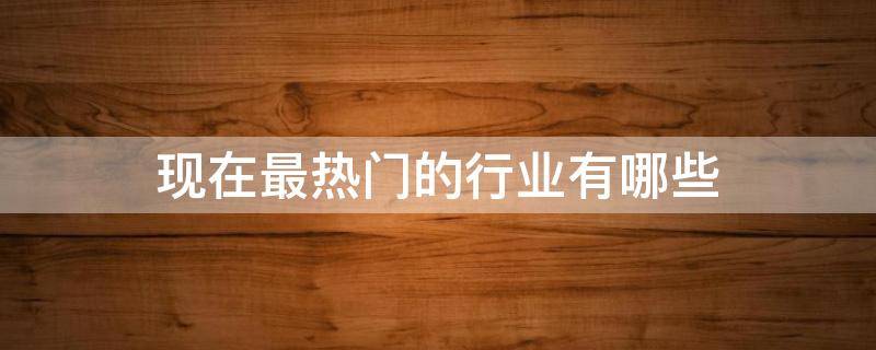 现在最热门的行业有哪些（女性从事什么行业前景好）