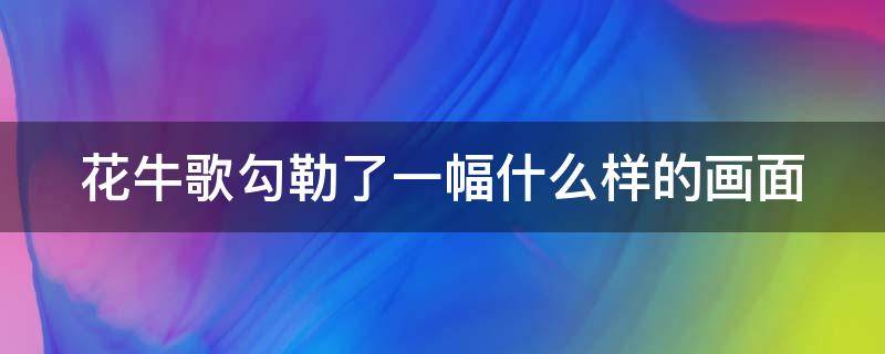 花牛歌勾勒了一幅什么样的画面（花牛歌勾勒了一幅什么样的画面呢）