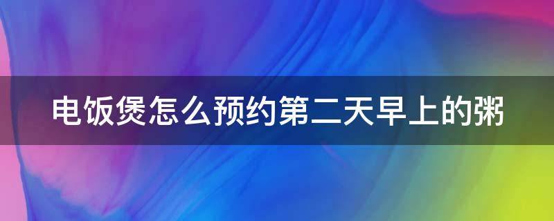 电饭煲怎么预约第二天早上的粥（电饭煲怎么预约第二天早上的粥汤）