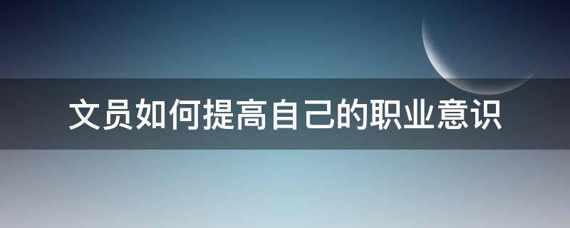 文员如何提高自己的职业意识（文员如何提高自己的职业意识和技能）