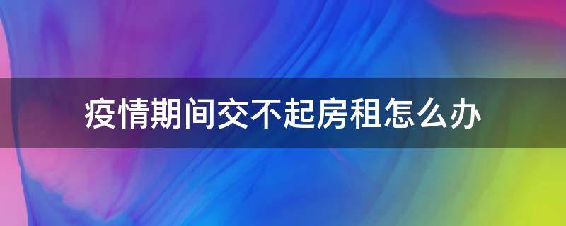 疫情期间交不起房租怎么办 疫情期间交不起房租算违约吗