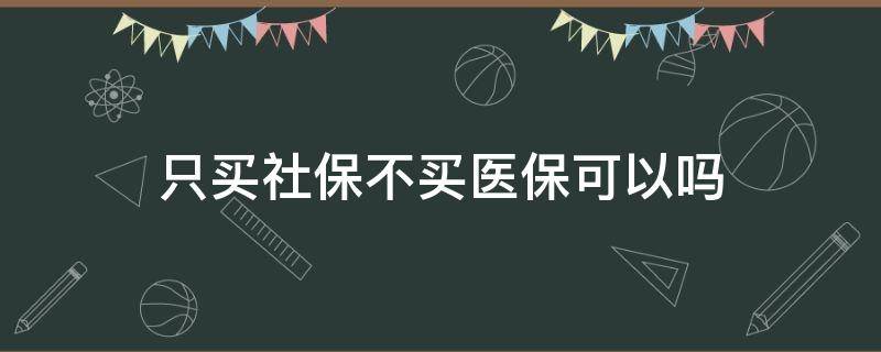 只买社保不买医保可以吗 只交社保不交医疗可以吗