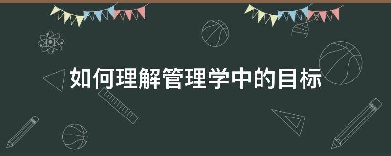 如何理解管理学中的目标（如何理解管理学中的目标理论）