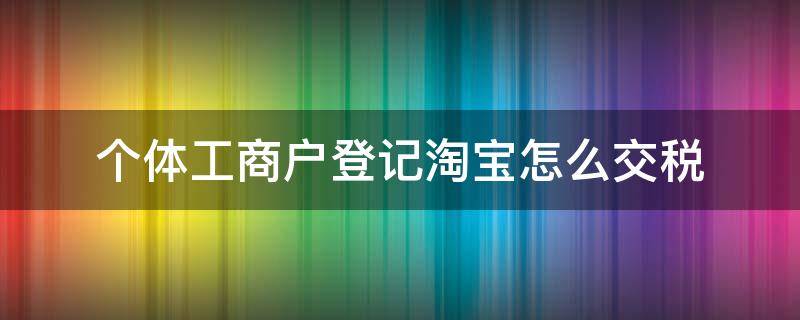 个体工商户登记淘宝怎么交税 个体工商户登记淘宝怎么交税呢