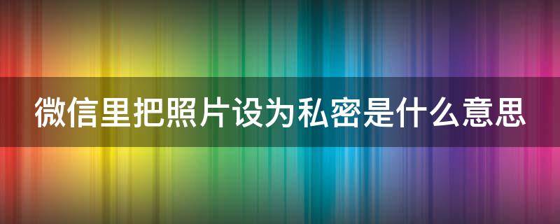 微信里把照片设为私密是什么意思（微信照片设置私密了别人还能看得见吗）