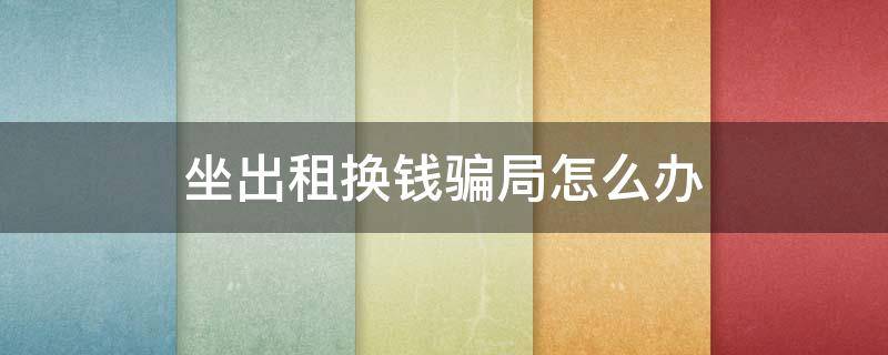 坐出租换钱骗局怎么办（出租替换车能买吗）
