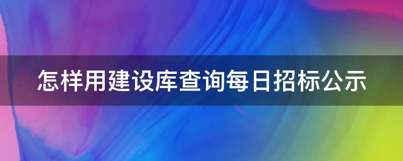 怎样用建设库查询每日招标公示 建设招标网官网查询
