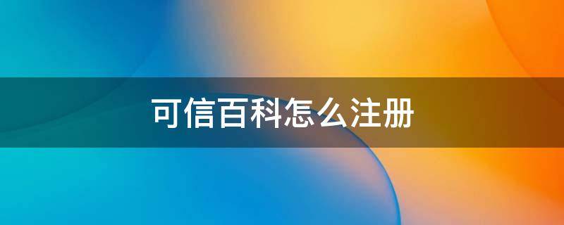 可信百科怎么注册 可信百科怎么注册账号