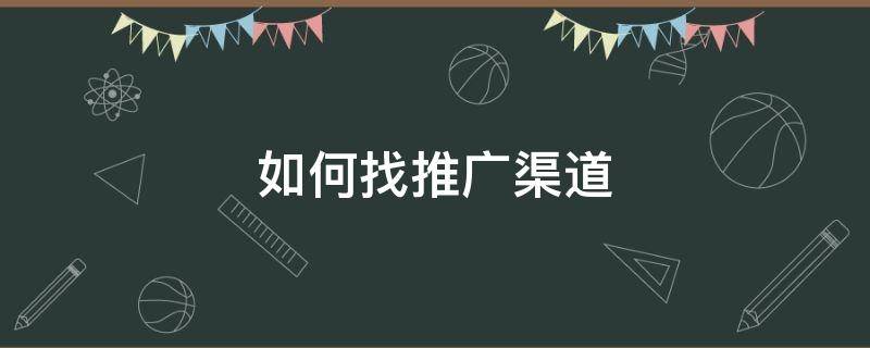 如何找推广渠道（怎么找推广渠道）