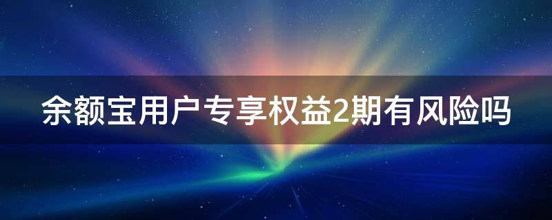余额宝用户专享权益2期有风险吗 余额宝用户专享服务可靠吗
