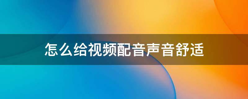 怎么给视频配音声音舒适（视频配音如何让自己声音更好听）