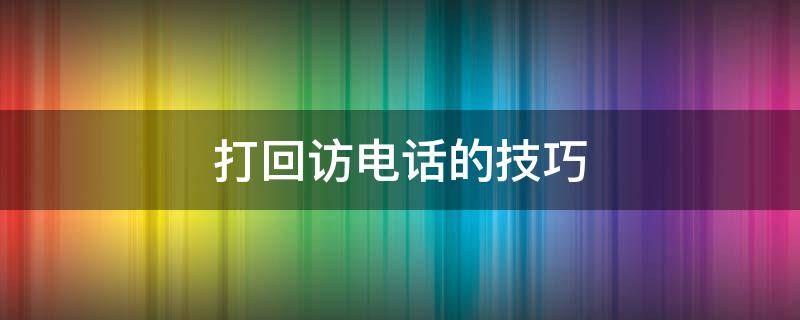 打回访电话的技巧（打回访电话怎么打）