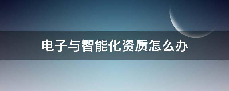 电子与智能化资质怎么办 电子与智能化资质在哪里办理