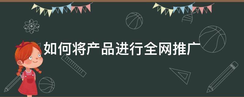 如何将产品进行全网推广 产品全网推广方案