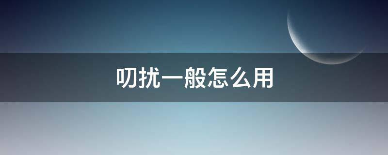 叨扰一般怎么用 叨扰这个词怎么用
