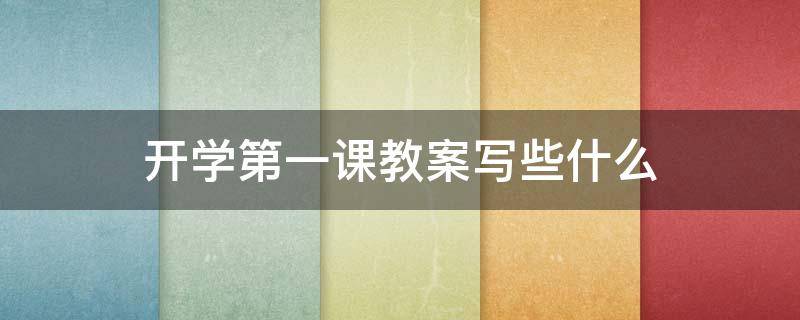 开学第一课教案写些什么 开学第一课教案写些什么内容
