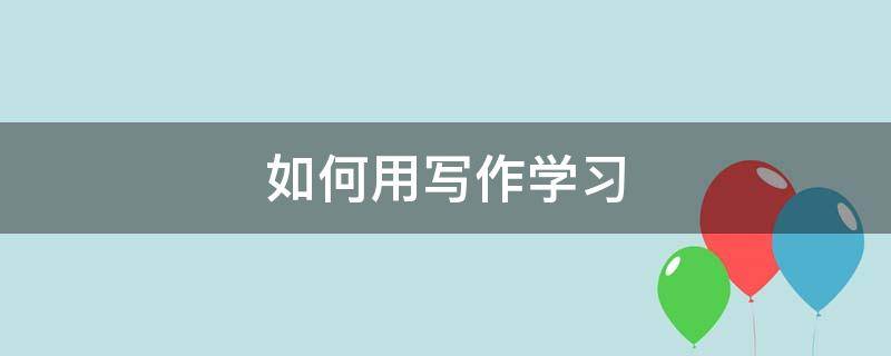 如何用写作学习 如何运用写作方法