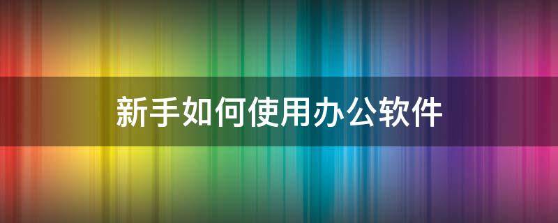 新手如何使用办公软件（办公软件新手教程）