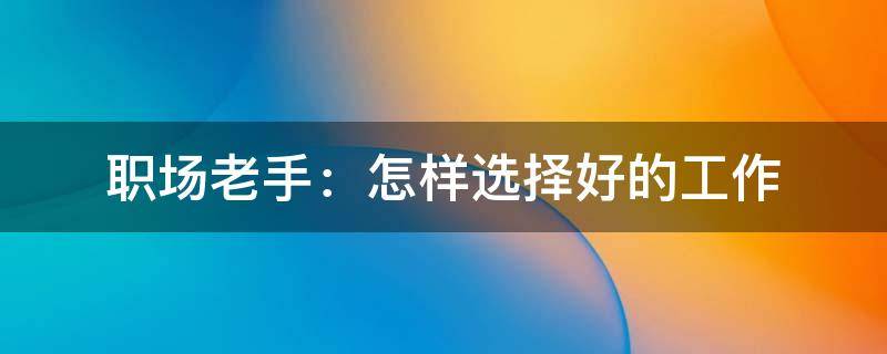 职场老手：怎样选择好的工作（到底该怎么选择工作）