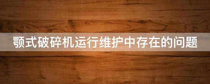 颚式破碎机运行维护中存在的问题