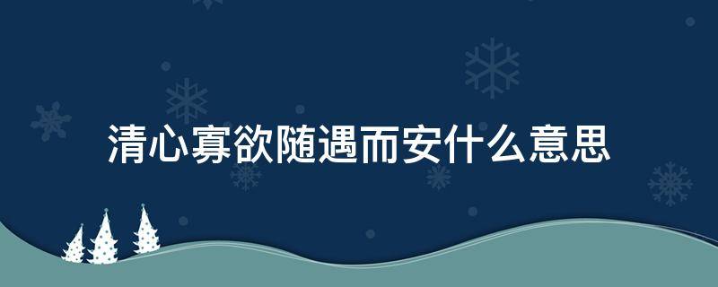 清心寡欲随遇而安什么意思 清心寡欲随遇而安意思是什么意思